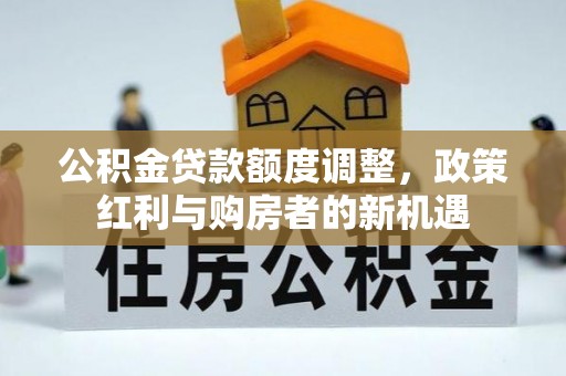 秀峰公积金贷款额度调整，政策红利与购房者的新机遇