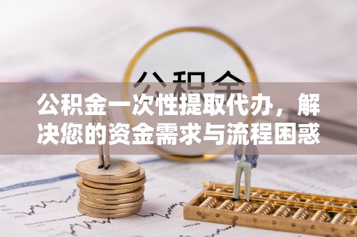 秀峰公积金一次性提取代办，解决您的资金需求与流程困惑