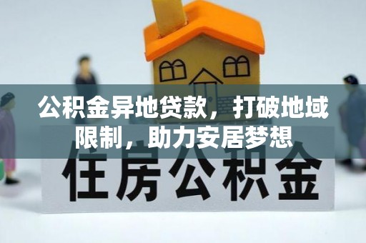 秀峰公积金异地贷款，打破地域限制，助力安居梦想