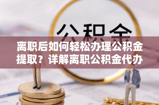秀峰离职后如何轻松办理公积金提取？详解离职公积金代办提取流程