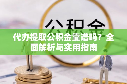 秀峰代办提取公积金靠谱吗？全面解析与实用指南