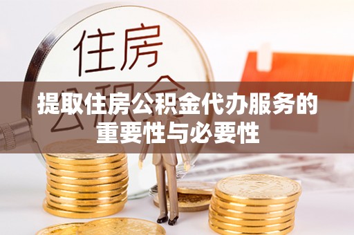 秀峰提取住房公积金代办服务的重要性与必要性