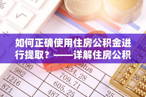 秀峰如何正确使用住房公积金进行提取？——详解住房公积金代办提取流程与注意事项
